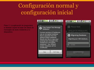 Configuración normal y
configuración inicial
Paso 2. La aplicación te preguntará
si deseas copiar la base de datos de
mensajes de texto existente a tu
dispositivo.

 