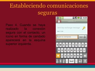 Estableciendo comunicaciones
seguras
Paso 4. Cuando se haya
realizado
la
conexión
segura con el contacto, un
ícono en forma de candado
aparecerá en la esquina
superior izquierda.

 