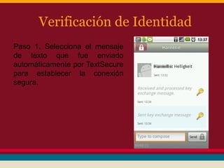 Verificación de Identidad
Paso 1. Selecciona el mensaje
de texto que fue enviado
automáticamente por TextSecure
para establecer la conexión
segura.

 