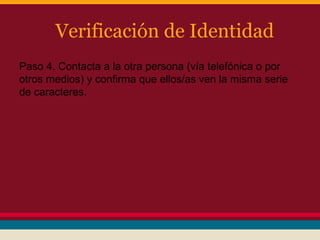 Verificación de Identidad
Paso 4. Contacta a la otra persona (vía telefónica o por
otros medios) y confirma que ellos/as ven la misma serie
de caracteres.

 