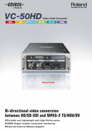 Video Field Converter
  HDV      DV    MPEG-2 TS   HD-SDI    SD-SDI   HDMI




                                (Actual Size)




Bi-directional video conversion
between HD/SD-SDI and MPEG-2 TS/HDV/DV
 Portable and Lightweight with High Performance
 HDMI Output enables convenient monitoring
 External/Internal Battery Support
 