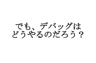でも、デバッグは どうやるのだろう？ 