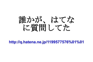 誰かが、はてな に質問してた 　 http://q.hatena.ne.jp/1199577576%01%01 