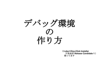 デバッグ環境 の 作り方 ※ ruby は One-Click Installer 　（ 1.8.6-27 Release Candidate 1  ） 　使ってます 