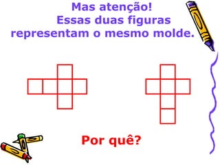 Mas atenção! 
Essas duas figuras 
representam o mesmo molde. 
Por quê? 
 