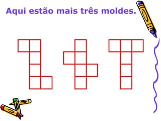 Aqui estão mais três moldes. 
 