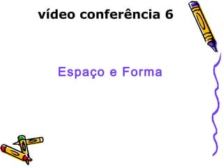 vídeo conferência 6 
Espaço e Forma 
 