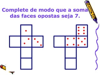 Complete de modo que a soma 
das faces opostas seja 7. 
 