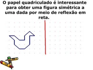 O papel quadriculado é interessante 
para obter uma figura simétrica a 
uma dada por meio de reflexão em 
reta. 
 