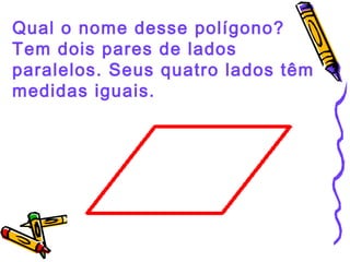 Qual o nome desse polígono? 
Tem dois pares de lados 
paralelos. Seus quatro lados têm 
medidas iguais. 
 