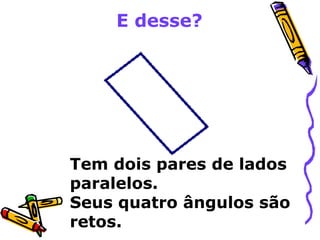 E desse? 
Tem dois pares de lados 
paralelos. 
Seus quatro ângulos são 
retos. 
 