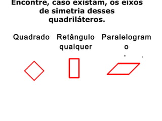 Encontre, caso existam, os eixos 
de simetria desses 
quadriláteros. 
Quadrado Retângulo 
qualquer 
Paralelogram 
o 
qualquer 
 