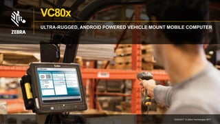 VC80x
ULTRA-RUGGED, ANDROID POWERED VEHICLE MOUNT MOBILE COMPUTER
12/03/2017 © Zebra Technologies 2017
 