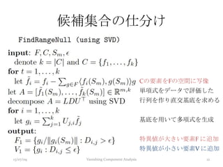 候補集合の仕分け
13/07/09 Vanishing Component Analysis 12
Cの要素をFの空間に写像
単項式をデータで評価した
行列を作り直交基底を求める
基底を用いて多項式を生成
特異値が大きい要素F に追加
特異値が小さい要素V に追加
 