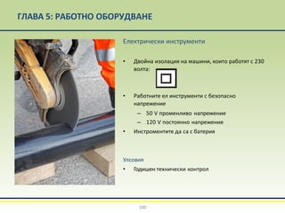 ГЛАВА 5: РАБОТНО ОБОРУДВАНЕ
Електрически инструменти
• Двойна изолация на машини, които работят с 230
волта:
• Работните ел инструменти с безопасно
напрежение
– 50 V променливо напрежение
– 120 V постоянно напрежение
• Инстроментите да са с батерия
Улсовия
• Годишен технически контрол
100
 