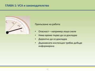 ГЛАВА 1: VCA и законодателство
Прекъсване на работа:
• Опасност – например лошо скеле
• Няма време първо да се докладва
• Директно да се докладва
• Държавната инспекция трябва дабъде
информирана
11
 