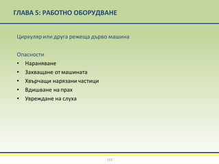 ГЛАВА 5: РАБОТНО ОБОРУДВАНЕ
112
Циркулярили друга режеща дърво машина
Опасности
• Нараняване
• Захващане отмашината
• Хвърчащи нарязани частици
• Вдишване на прах
• Увреждане на слуха
 
