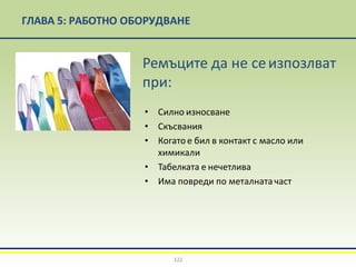 ГЛАВА 5: РАБОТНО ОБОРУДВАНЕ
Ремъците да не сеизпозлват
при:
• Силно износване
• Скъсвания
• Когато е бил в контакт с масло или
химикали
• Табелката е нечетлива
• Има повреди по металнатачаст
122
 