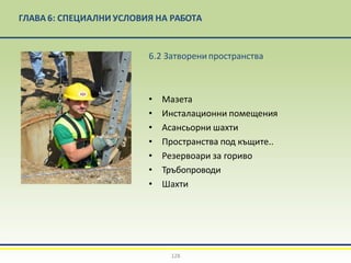 ГЛАВА 6: СПЕЦИАЛНИ УСЛОВИЯ НА РАБОТА
6.2 Затворенипространства
• Мазета
• Инсталационни помещения
• Асансьорни шахти
• Пространства под къщите..
• Резервоари за гориво
• Тръбопроводи
• Шахти
128
 