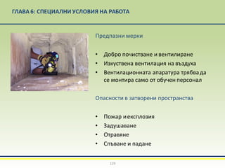 ГЛАВА 6: СПЕЦИАЛНИ УСЛОВИЯ НА РАБОТА
Предпазни мерки
• Добро почистване и вентилиране
• Изкуствена вентилация на въздуха
• Вентилационната апаратура трябвада
се монтира само от обучен персонал
Опасности в затворени пространства
• Пожар иексплозия
• Задушаване
• Отравяне
• Спъване и падане
129
 