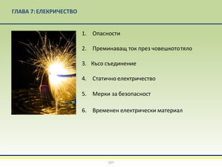 ГЛАВА 7:EЛЕКРИЧЕСТВО
1. Опасности
2. Преминаващ ток през човешкототяло
3. Късо съединение
4. Статично електричество
5. Мерки за безопасност
6. Временен електрически материал
157
 