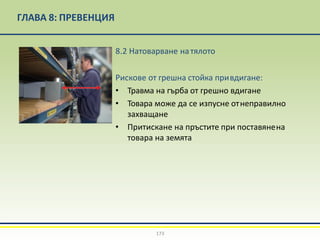 ГЛАВА 8: ПРЕВЕНЦИЯ
8.2 Натоварване натялото
Рискове от грешна стойка привдигане:
• Травма на гърба от грешно вдигане
• Товара може да се изпусне отнеправилно
захващане
• Притискане на пръстите при поставянена
товара на земята
173
 