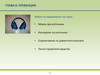 ГЛАВА 8: ПРЕВЕНЦИЯ
Мерки за предпазване на слуха:
• Мерки при източника
• Изолиране на източника
• Ограничаване на директнотоизлагане
• Лични предпазнисредства
180
 