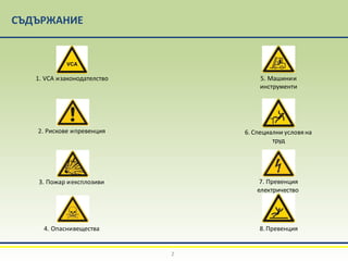 СЪДЪРЖАНИЕ
1. VCA изаконодателство
8.Превенция
2. Рискове ипревенция
3. Пожар иексплозиви
5. Машинии
инструменти
6. Специални условя на
труд
7. Превенция
електричество
4. Опаснивещества
2
 