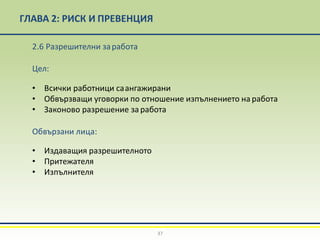 ГЛАВА 2: РИСК И ПРЕВЕНЦИЯ
37
2.6 Разрешителни заработа
Цел:
• Всички работници саангажирани
• Обвързващи уговорки по отношение изпълнението на работа
• Законово разрешение заработа
Обвързани лица:
• Издаващия разрешителното
• Притежателя
• Изпълнителя
 