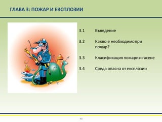 ГЛАВА 3: ПОЖАР И ЕКСПЛОЗИИ
3.1 Въведение
3.2 Какво е необходимопри
пожар?
3.3 Класификацияпожарии гасене
3.4 Среда опасна от експлозии
40
 