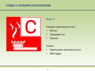ГЛАВА 3: ПОЖАРИ И ЕКСПЛОЗИИ
Клас С
Пожари причинени отгаз:
• Метан
• Природенгаз
• Пропан
Гасене:
• Прекъсване източика нагаз
• АВС пудра
50
 