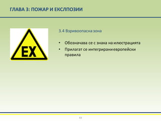 ГЛАВА 3: ПОЖАР И ЕКСЛПОЗИИ
3.4 Взривоопасназона
• Обозначава се с знака на илюстрацията
• Прилагат се интегрираниевропейски
правила
63
 