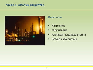 ГЛАВА 4: ОПАСНИ ВЕЩЕСТВА
Опасности
• Натрявяне
• Задушаване
• Разяждане, раздразнения
• Пожар и експлозия
67
 