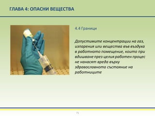 ГЛАВА 4: ОПАСНИ ВЕЩЕСТВА
4.4 Граници
Допустимите концентрации на газ,
изпарения или вещества във въздуха
в работното помещение, които при
вдишванепрез целияработен процес
не нанасят вреда върху
здравословното състояние на
работниците
71
 
