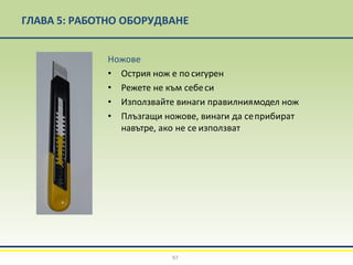 ГЛАВА 5: РАБОТНО ОБОРУДВАНЕ
Ножове
• Острия нож е по сигурен
• Режете не към себеси
• Използвайте винаги правилниямодел нож
• Плъзгащи ножове, винаги да сеприбират
навътре, ако не се използват
97
 