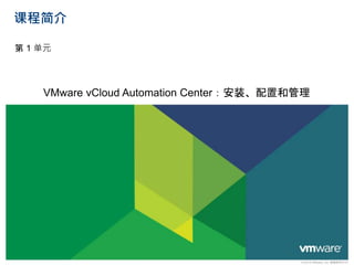 课程简介
第 1 单元
VMware vCloud Automation Center：安装、配置和管理
© 2014 VMware, Inc. 保留所有权利
 
