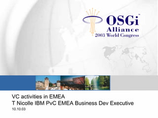 VC activities in EMEA
T Nicolle IBM PvC EMEA Business Dev Executive
10.10.03
 