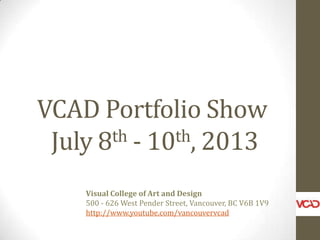 VCAD Portfolio Show
July 8th - 10th, 2013
Visual College of Art and Design
500 - 626 West Pender Street, Vancouver, BC V6B 1V9
http://www.youtube.com/vancouvervcad
 