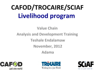 CAFOD/TROCAIRE/SCIAF
Livelihood program
Value Chain
Analysis and Development Training
Teshale Endalamaw
November, 2012
Adama

 