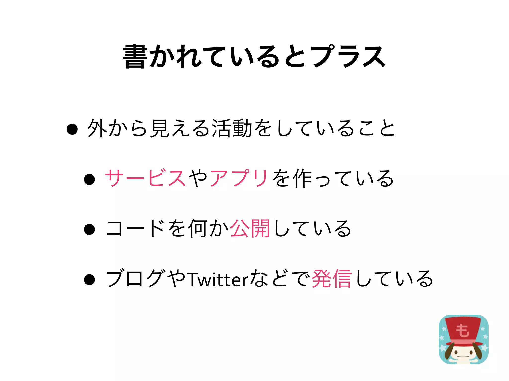 書かれているとプラス

• 外から見える活動をしていること
 • サービスやアプリを作っている
 • コードを何か公開している
 • ブログやTwitterなどで発信している
 