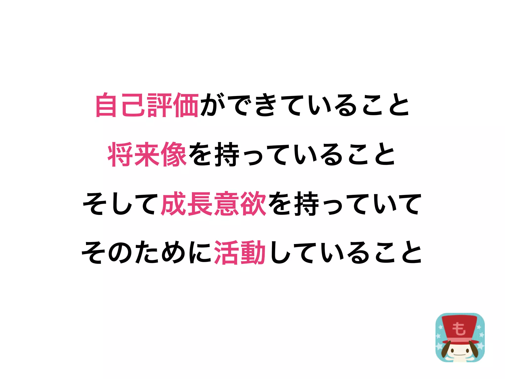自己評価ができていること
 将来像を持っていること
そして成長意欲を持っていて
そのために活動していること
 