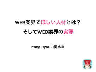 WEB業界でほしい人材とは？
 そしてWEB業界の実際

   Zynga	
  Japan	
  山岡	
  広幸
 