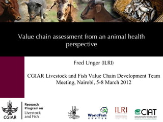 Value chain assessment from an animal health
                 perspective

                     Fred Unger (ILRI)

   CGIAR Livestock and Fish Value Chain Development Team
             Meeting, Nairobi, 5-8 March 2012
 