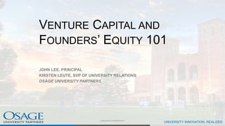 CONFIDENTIAL & PROPRIETARY
UNIVERSITY INNOVATION, REALIZED.
VENTURE CAPITAL AND
FOUNDERS’ EQUITY 101
JOHN LEE, PRINCIPAL
KIRSTEN LEUTE, SVP OF UNIVERSITY RELATIONS
OSAGE UNIVERSITY PARTNERS
 