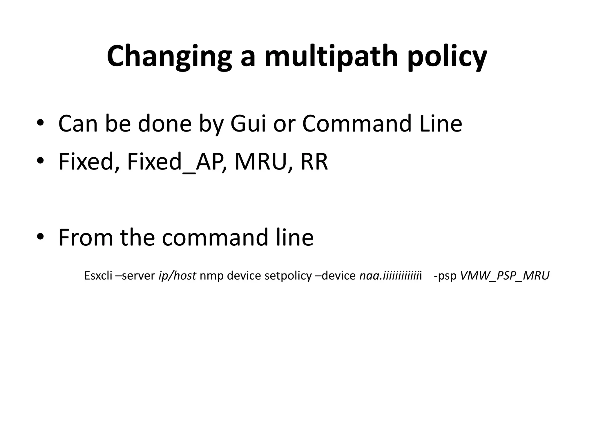 Changing a multipath policy Can be done by Gui or Command LineFixed, Fixed_AP, MRU, RRFrom the command lineEsxcli –server ip/host nmp device setpolicy –device naa.iiiiiiiiiiiii    -psp VMW_PSP_MRU