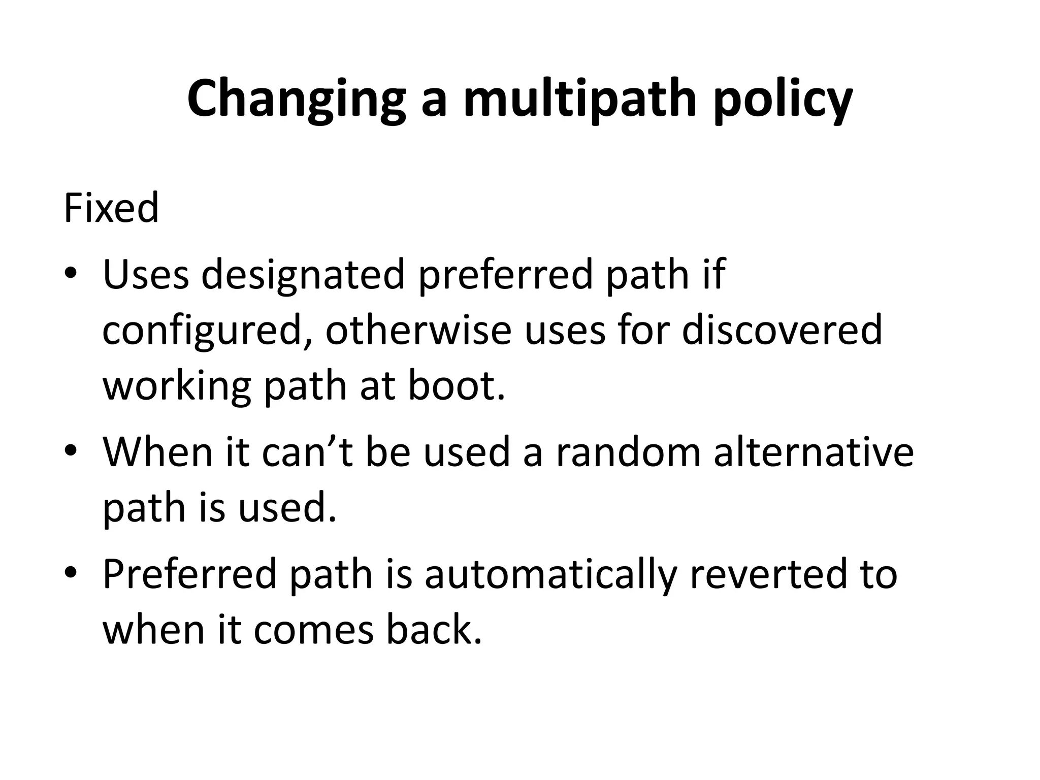 Changing a multipath policy FixedUses designated preferred path if configured, otherwise uses for discovered working path at boot. When it can’t be used a random alternative path is used.Preferred path is automatically reverted to when it comes back.