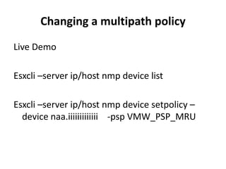 Changing a multipath policy Live DemoEsxcli –server ip/host nmp device listEsxcli –server ip/host nmp device setpolicy –device naa.iiiiiiiiiiiii    -psp VMW_PSP_MRU