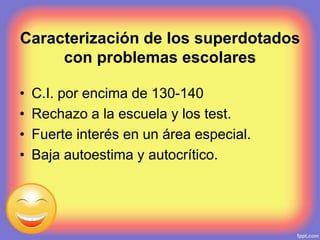 Caracterización de los superdotados
con problemas escolares
• C.I. por encima de 130-140
• Rechazo a la escuela y los test.
• Fuerte interés en un área especial.
• Baja autoestima y autocrítico.
 
