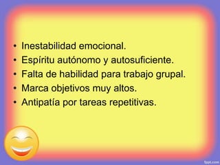 • Inestabilidad emocional.
• Espíritu autónomo y autosuficiente.
• Falta de habilidad para trabajo grupal.
• Marca objetivos muy altos.
• Antipatía por tareas repetitivas.
 