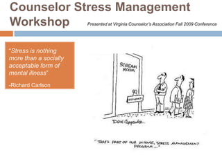 Counselor Stress Management Workshop Presented at Virginia Counselor’s Association Fall 2009 Conference “Stress is nothing more than a socially acceptable form of mental illness” -Richard Carlson 